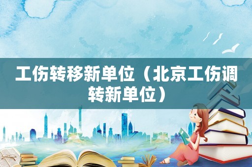 工傷轉(zhuǎn)移新單位（北京工傷調(diào)轉(zhuǎn)新單位）
