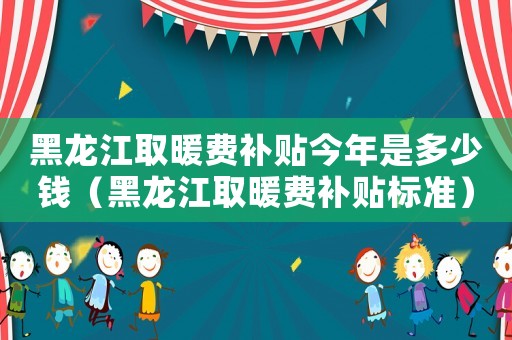 黑龍江取暖費(fèi)補(bǔ)貼今年是多少錢（黑龍江取暖費(fèi)補(bǔ)貼標(biāo)準(zhǔn)）