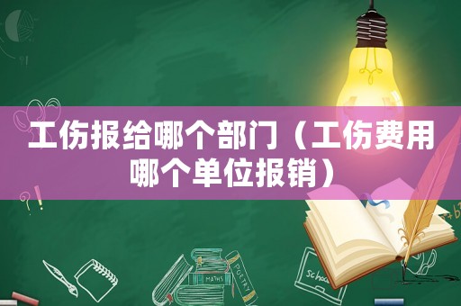 工傷報給哪個部門（工傷費用哪個單位報銷）