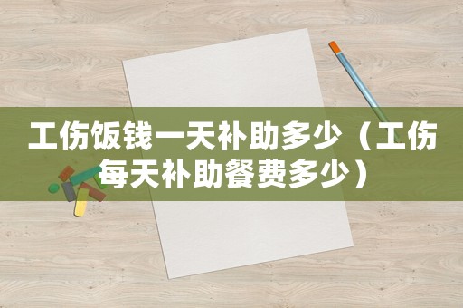 工傷飯錢一天補(bǔ)助多少（工傷每天補(bǔ)助餐費(fèi)多少）