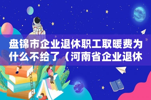 盤錦市企業(yè)退休職工取暖費為什么不給了（河南省企業(yè)退休職工取暖費發(fā)放標準）