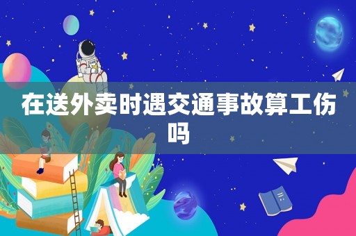 在送外賣時遇交通事故算工傷嗎