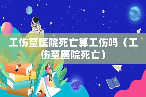 工傷至醫(yī)院死亡算工傷嗎（工傷至醫(yī)院死亡）