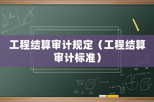工程結(jié)算審計規(guī)定（工程結(jié)算審計標(biāo)準(zhǔn)）