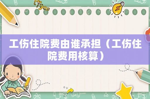 工傷住院費(fèi)由誰承擔(dān)（工傷住院費(fèi)用核算）