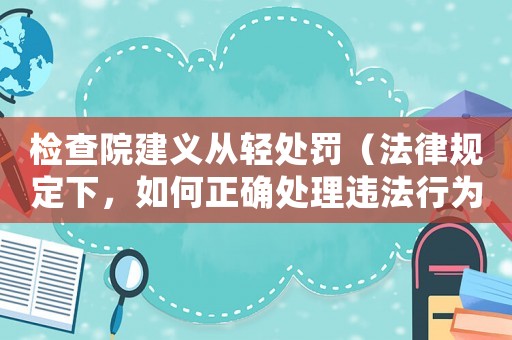 檢查院建義從輕處罰（法律規(guī)定下，如何正確處理違法行為）
