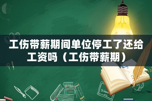 工傷帶薪期間單位停工了還給工資嗎（工傷帶薪期）