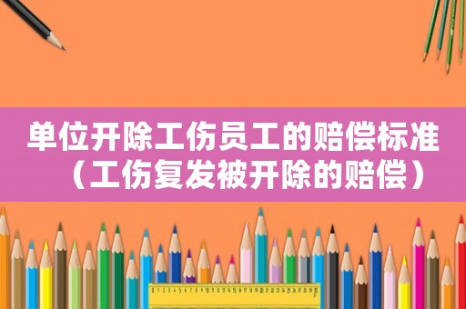 單位開除工傷員工的賠償標(biāo)準(zhǔn)（工傷復(fù)發(fā)被開除的賠償）