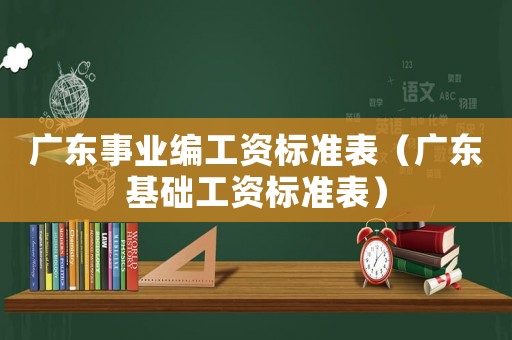 廣東事業(yè)編工資標(biāo)準(zhǔn)表（廣東基礎(chǔ)工資標(biāo)準(zhǔn)表）