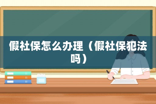 假社保怎么辦理（假社保犯法嗎）