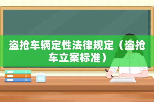 盜搶車輛定性法律規(guī)定（盜搶車立案標(biāo)準(zhǔn)）