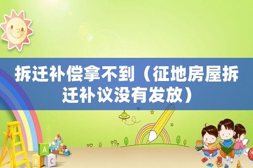 拆遷補償拿不到（征地房屋拆遷補議沒有發(fā)放）