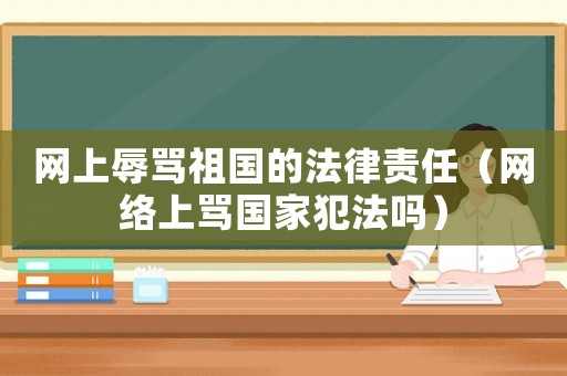 網(wǎng)上辱罵祖國(guó)的法律責(zé)任（網(wǎng)絡(luò)上罵國(guó)家犯法嗎）