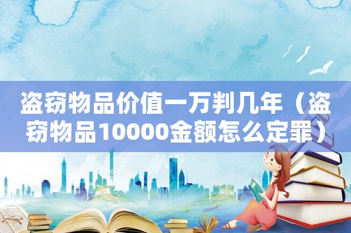 盜竊物品價值一萬判幾年（盜竊物品10000金額怎么定罪）