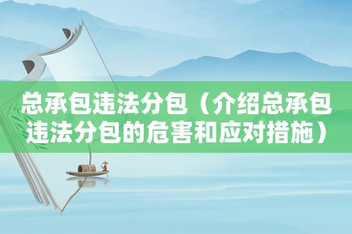 總承包違法分包（介紹總承包違法分包的危害和應(yīng)對措施）