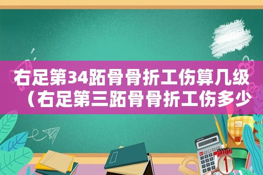 右足第34跖骨骨折工傷算幾級(jí)（右足第三跖骨骨折工傷多少錢(qián)）