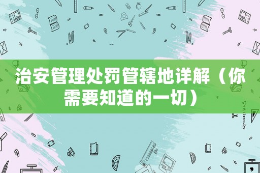 治安管理處罰管轄地詳解（你需要知道的一切）