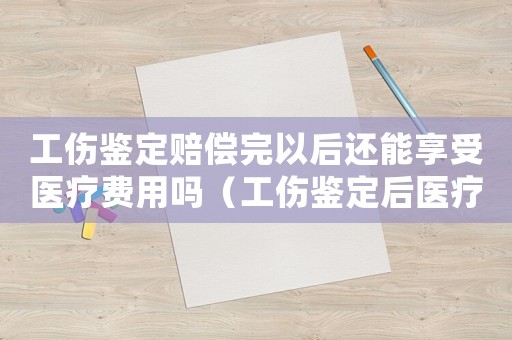 工傷鑒定賠償完以后還能享受醫(yī)療費(fèi)用嗎（工傷鑒定后醫(yī)療費(fèi)用如何報(bào)銷）