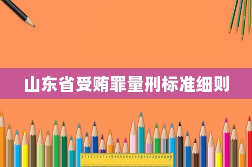 山東省受賄罪量刑標(biāo)準(zhǔn)細則