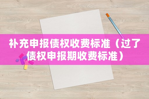 補(bǔ)充申報(bào)債權(quán)收費(fèi)標(biāo)準(zhǔn)（過了債權(quán)申報(bào)期收費(fèi)標(biāo)準(zhǔn)）