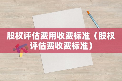 股權(quán)評(píng)估費(fèi)用收費(fèi)標(biāo)準(zhǔn)（股權(quán)評(píng)估費(fèi)收費(fèi)標(biāo)準(zhǔn)）