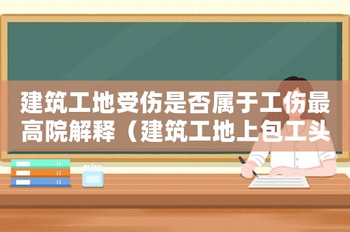 建筑工地受傷是否屬于工傷最高院解釋（建筑工地上包工頭請的工人受傷能算工傷嗎）