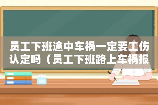 員工下班途中車禍一定要工傷認(rèn)定嗎（員工下班路上車禍報(bào)工傷合理嗎）