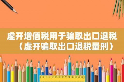 虛開(kāi)增值稅用于騙取出口退稅（虛開(kāi)騙取出口退稅量刑）