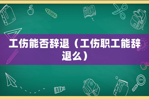 工傷能否辭退（工傷職工能辭退么）