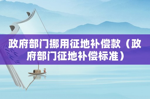 政府部門挪用征地補償款（政府部門征地補償標(biāo)準(zhǔn)）
