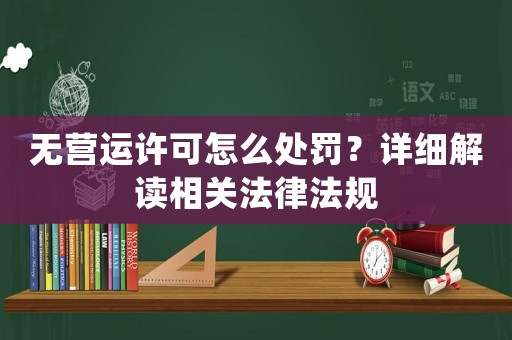 無營運許可怎么處罰？詳細(xì)解讀相關(guān)法律法規(guī)