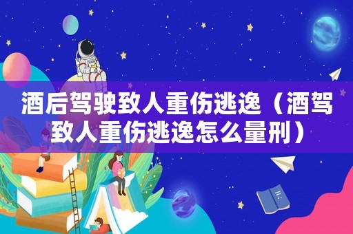 酒后駕駛致人重傷逃逸（酒駕致人重傷逃逸怎么量刑）