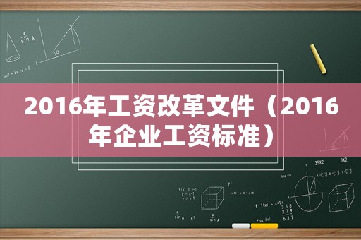 2016年工資改革文件（2016年企業(yè)工資標(biāo)準(zhǔn)）