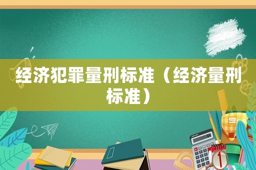經(jīng)濟(jì)犯罪量刑標(biāo)準(zhǔn)（經(jīng)濟(jì)量刑標(biāo)準(zhǔn)）
