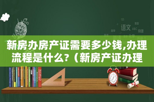 新房辦房產(chǎn)證需要多少錢,辦理流程是什么?（新房產(chǎn)證辦理費(fèi)用標(biāo)準(zhǔn)）