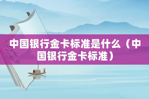 中國(guó)銀行金卡標(biāo)準(zhǔn)是什么（中國(guó)銀行金卡標(biāo)準(zhǔn)）