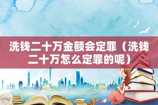 洗錢二十萬金額會定罪（洗錢二十萬怎么定罪的呢）