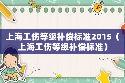 上海工傷等級(jí)補(bǔ)償標(biāo)準(zhǔn)2015（上海工傷等級(jí)補(bǔ)償標(biāo)準(zhǔn)）
