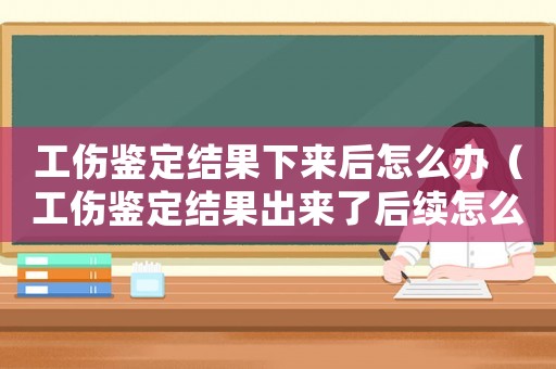 工傷鑒定結(jié)果下來后怎么辦（工傷鑒定結(jié)果出來了后續(xù)怎么辦）