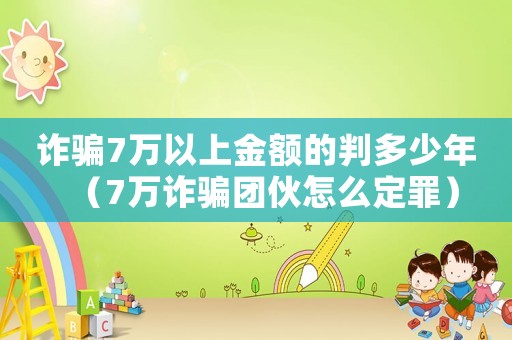 詐騙7萬(wàn)以上金額的判多少年（7萬(wàn)詐騙團(tuán)伙怎么定罪）