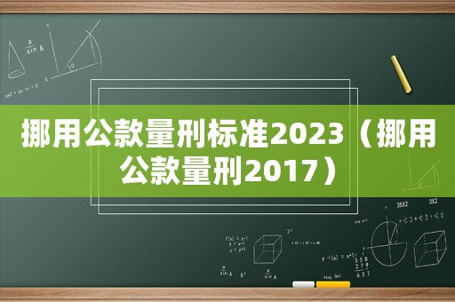 挪用公款量刑標(biāo)準(zhǔn)2023（挪用公款量刑2017）