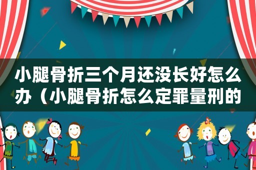 小腿骨折三個月還沒長好怎么辦（小腿骨折怎么定罪量刑的）