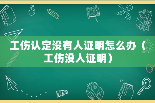 工傷認(rèn)定沒有人證明怎么辦（工傷沒人證明）