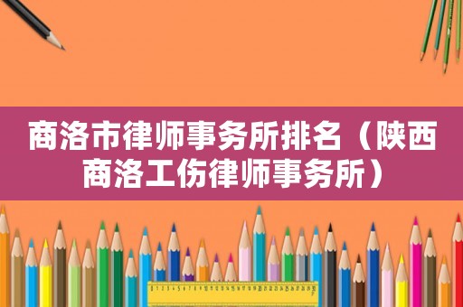 商洛市律師事務(wù)所排名（陜西商洛工傷律師事務(wù)所）