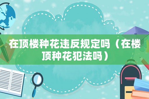 在頂樓種花違反規(guī)定嗎（在樓頂種花犯法嗎）