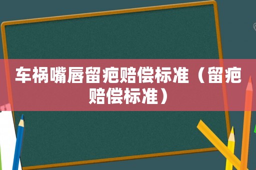 車禍嘴唇留疤賠償標(biāo)準(zhǔn)（留疤賠償標(biāo)準(zhǔn)）