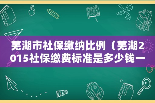 蕪湖市社保繳納比例（蕪湖2015社保繳費(fèi)標(biāo)準(zhǔn)是多少錢一個(gè)月）