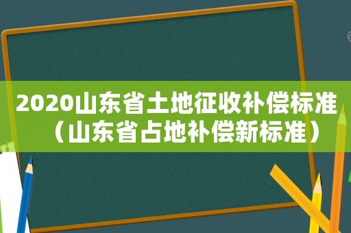 2020山東省土地征收補償標準（山東省占地補償新標準）