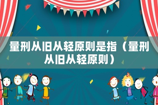 量刑從舊從輕原則是指（量刑從舊從輕原則）