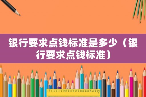 銀行要求點(diǎn)錢標(biāo)準(zhǔn)是多少（銀行要求點(diǎn)錢標(biāo)準(zhǔn)）